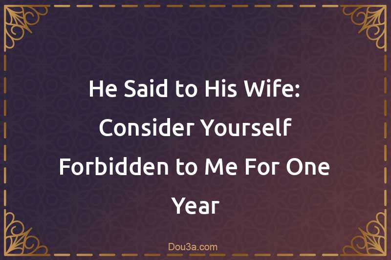 He Said to His Wife: Consider Yourself Forbidden to Me For One Year