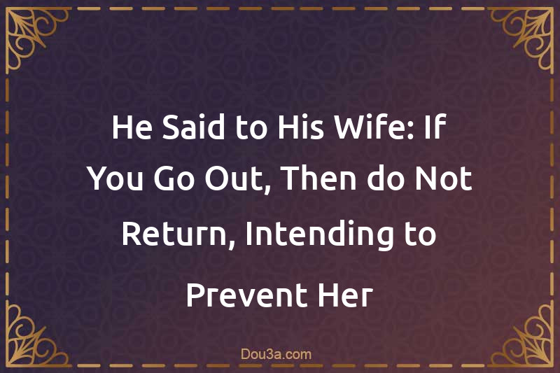 He Said to His Wife: If You Go Out, Then do Not Return, Intending to Prevent Her