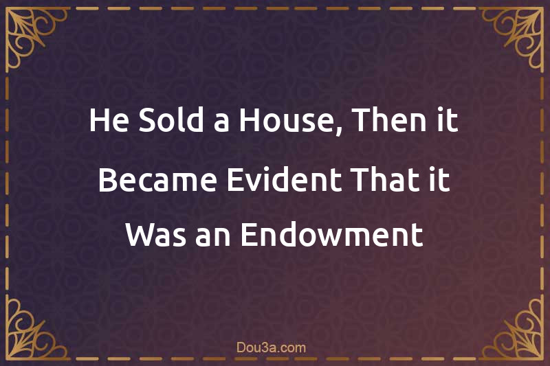 He Sold a House, Then it Became Evident That it Was an Endowment