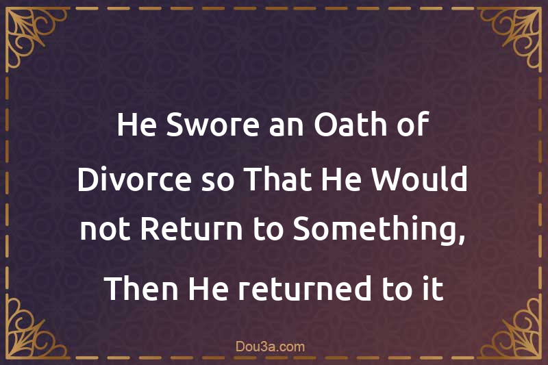 He Swore an Oath of Divorce so That He Would not Return to Something, Then He returned to it