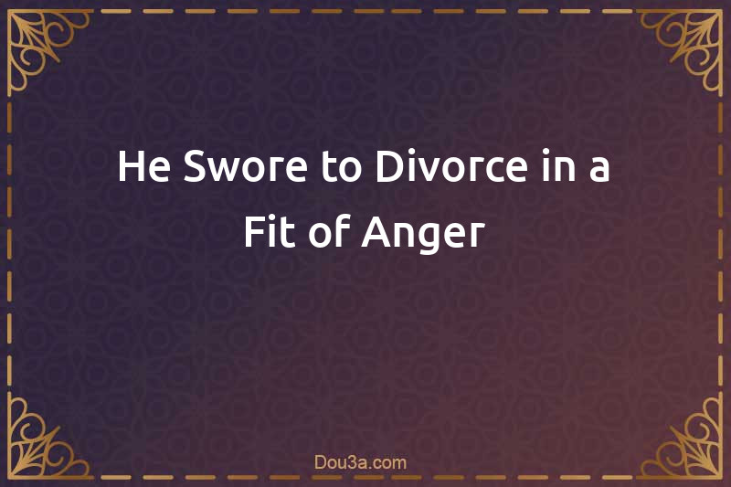He Swore to Divorce in a Fit of Anger