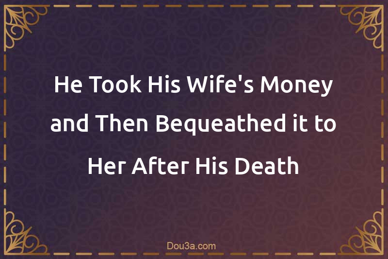 He Took His Wife's Money and Then Bequeathed it to Her After His Death