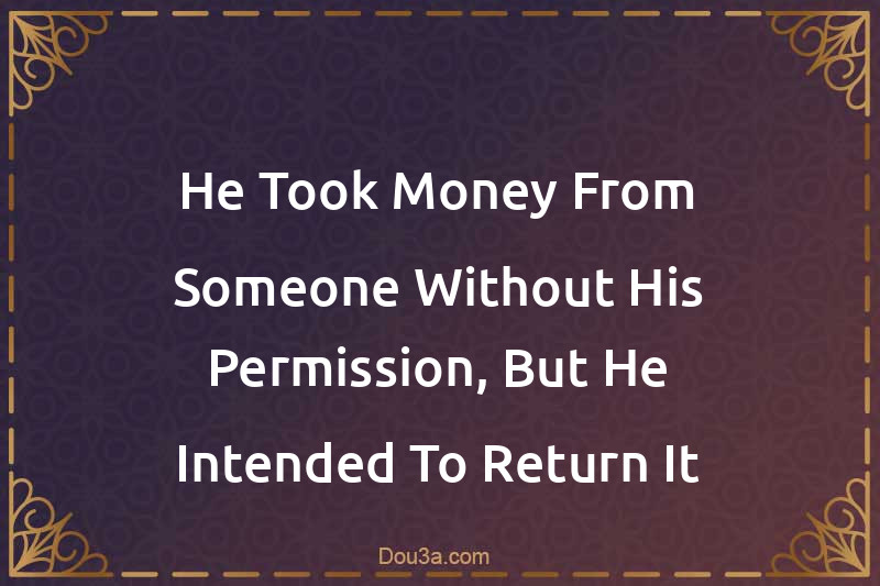 He Took Money From Someone Without His Permission, But He Intended To Return It