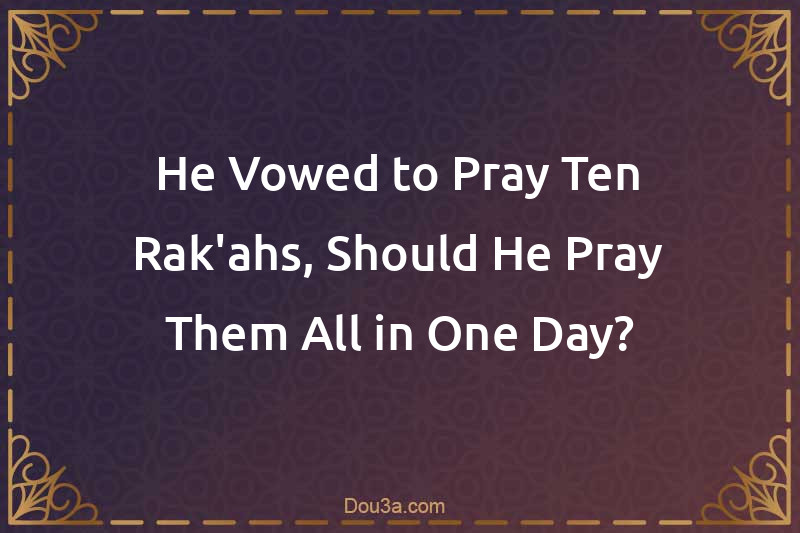 He Vowed to Pray Ten Rak'ahs, Should He Pray Them All in One Day?
