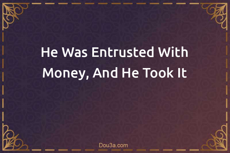 He Was Entrusted With Money, And He Took It