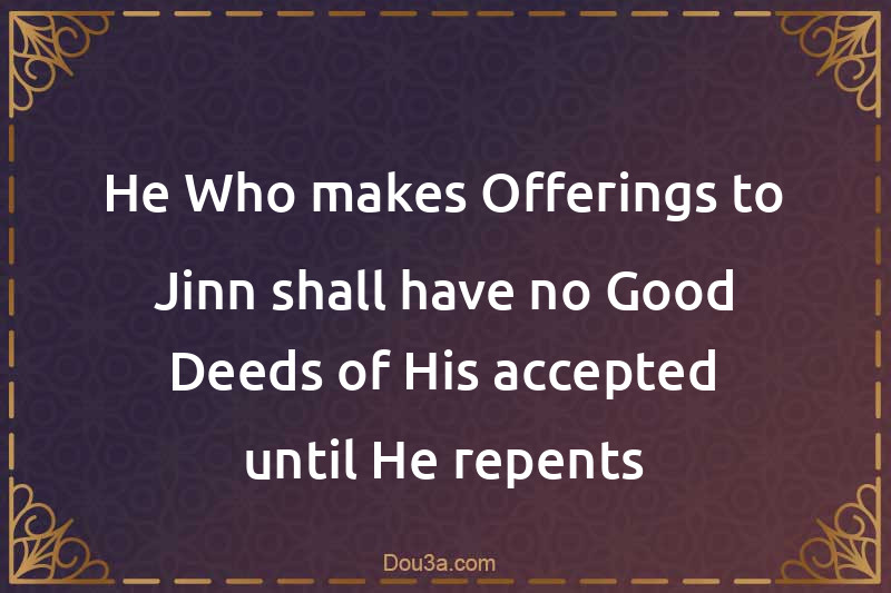 He Who makes Offerings to Jinn shall have no Good Deeds of His accepted until He repents