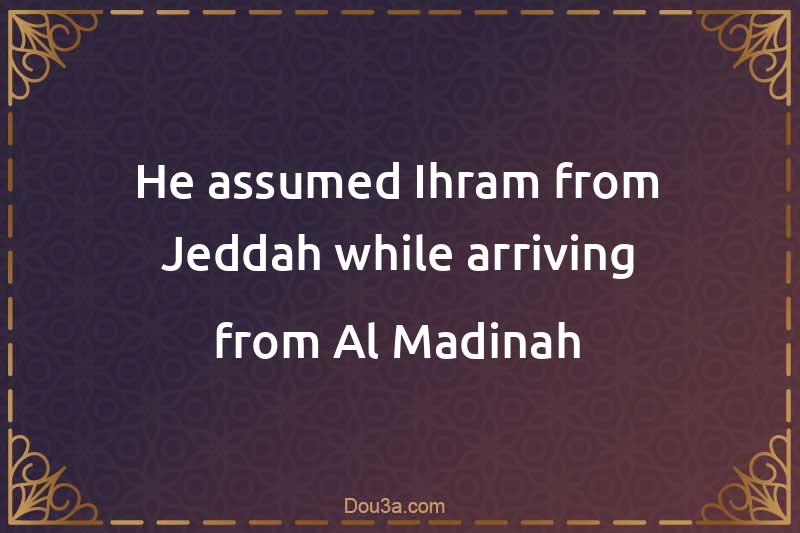 He assumed Ihram from Jeddah while arriving from Al-Madinah