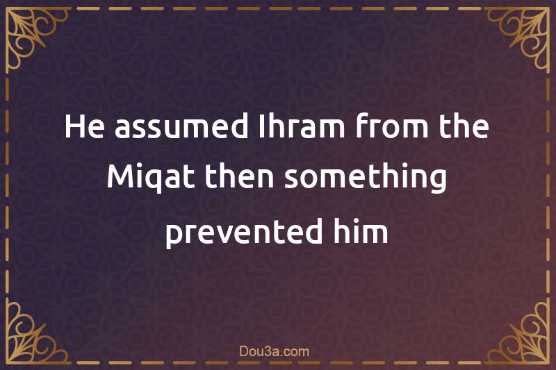 He assumed Ihram from the Miqat then something prevented him
