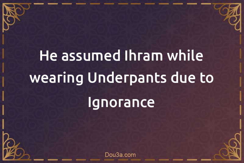 He assumed Ihram while wearing Underpants due to Ignorance