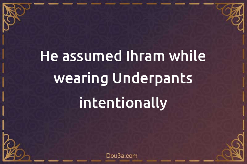 He assumed Ihram while wearing Underpants intentionally