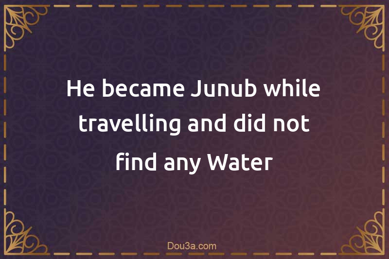 He became Junub while travelling and did not find any Water