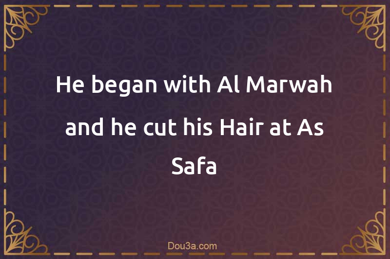 He began with Al-Marwah and he cut his Hair at As-Safa