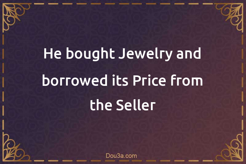 He bought Jewelry and borrowed its Price from the Seller
