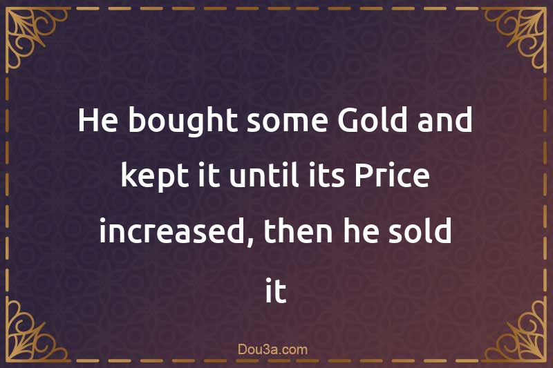 He bought some Gold and kept it until its Price increased, then he sold it