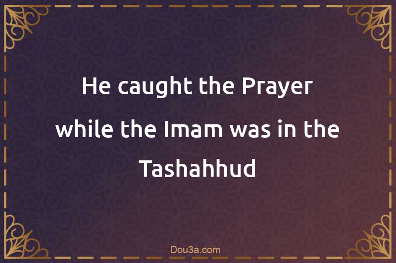 He caught the Prayer while the Imam was in the Tashahhud