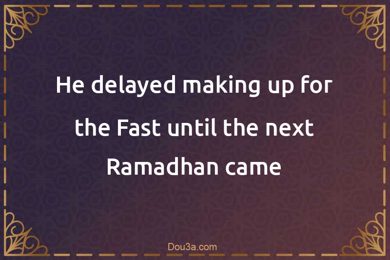 He delayed making up for the Fast until the next Ramadhan came