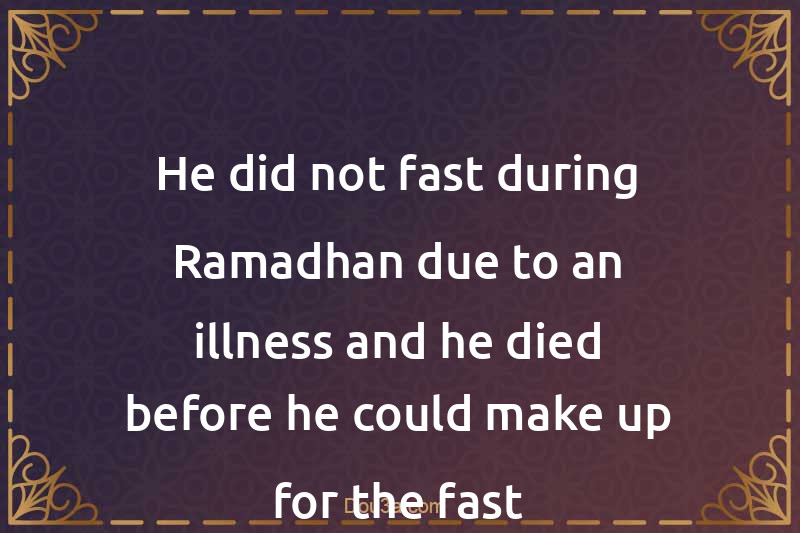 He did not fast during Ramadhan due to an illness and he died before he could make up for the fast