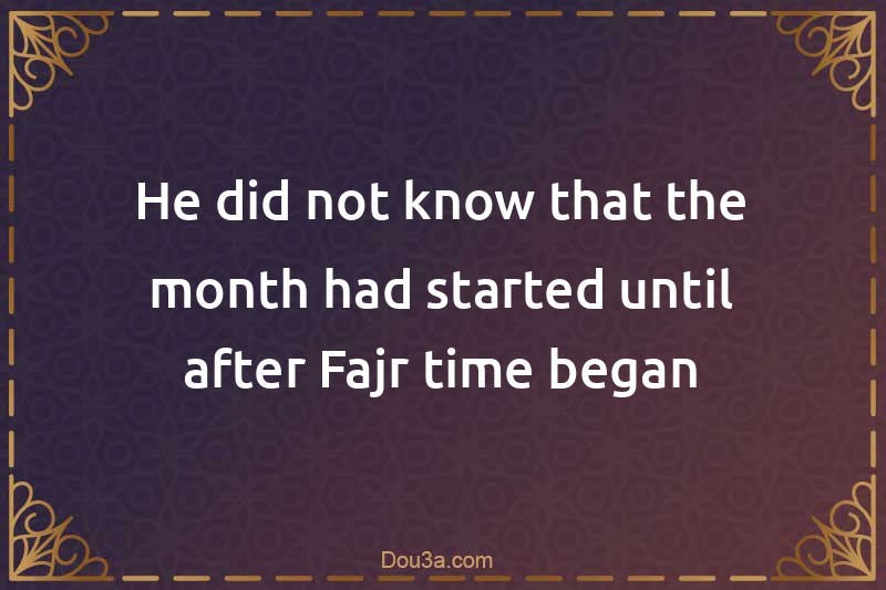 He did not know that the month had started until after Fajr time began
