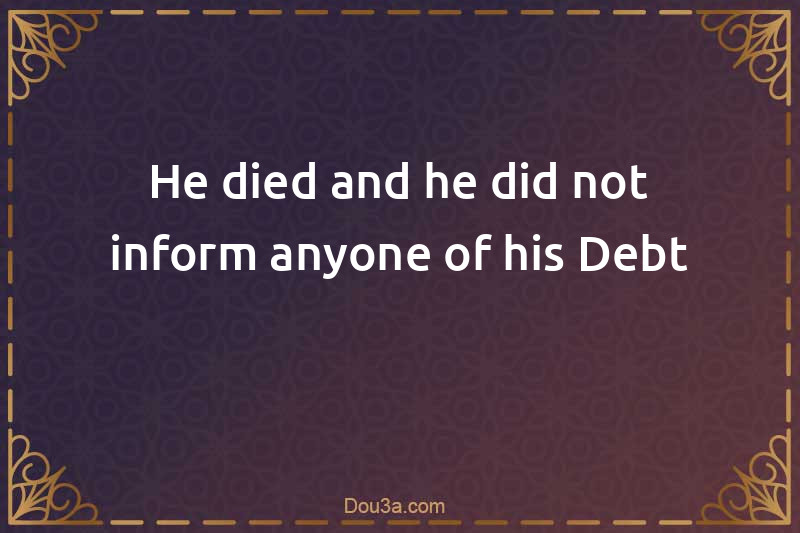 He died and he did not inform anyone of his Debt