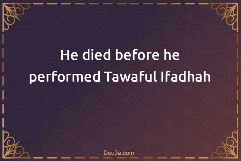 He died before he performed Tawaful-Ifadhah
