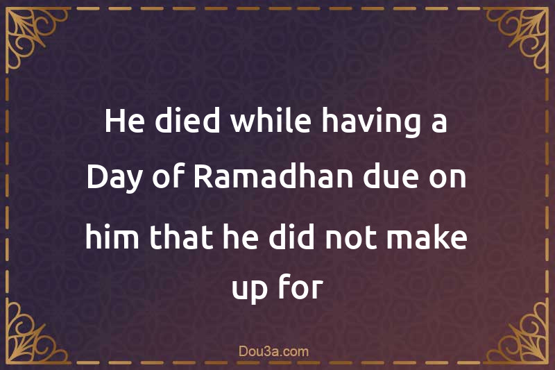 He died while having a Day of Ramadhan due on him that he did not make up for