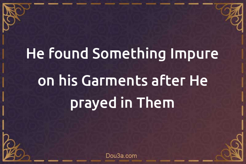 He found Something Impure on his Garments after He prayed in Them