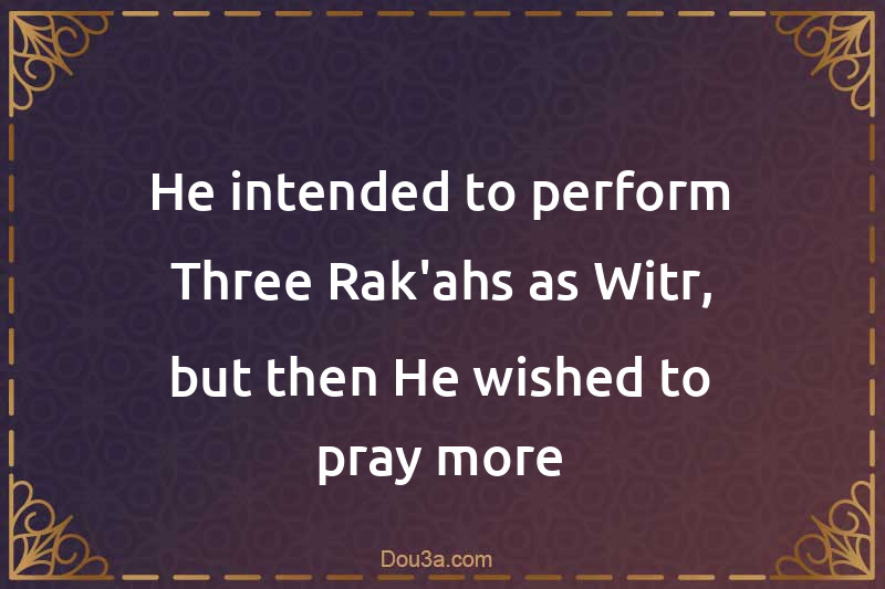 He intended to perform Three Rak'ahs as Witr, but then He wished to pray more