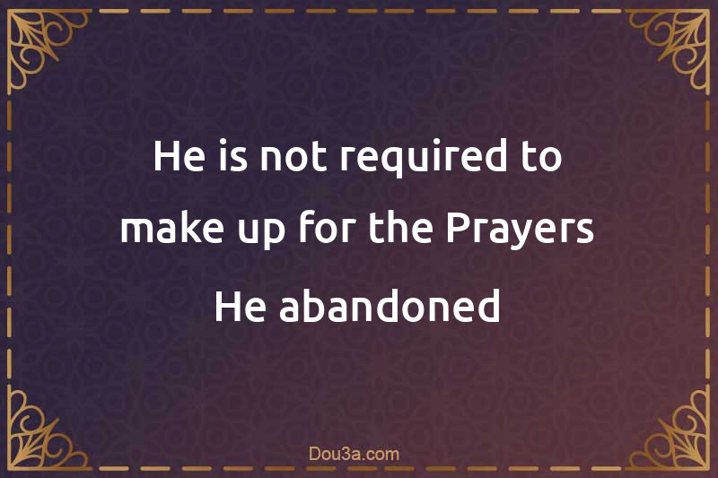 He is not required to make up for the Prayers He abandoned