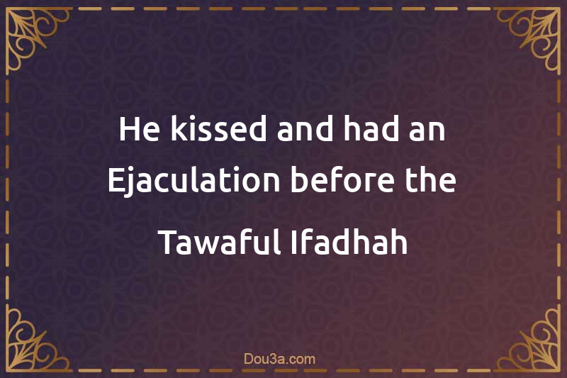 He kissed and had an Ejaculation before the Tawaful-Ifadhah