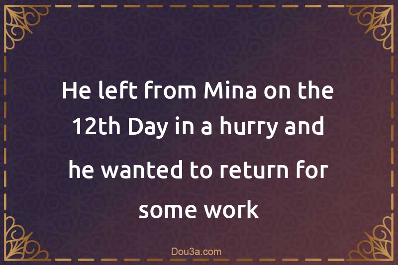He left from Mina on the 12th Day in a hurry and he wanted to return for some work