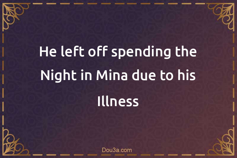 He left off spending the Night in Mina due to his Illness