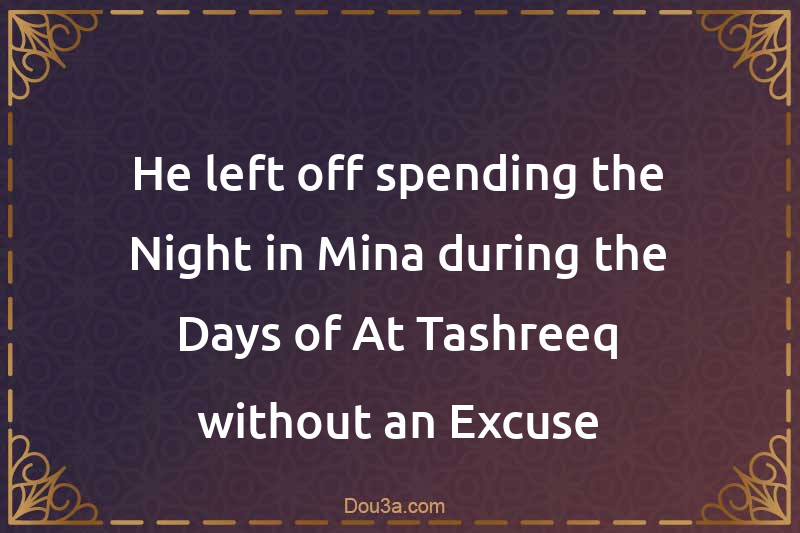 He left off spending the Night in Mina during the Days of At-Tashreeq without an Excuse