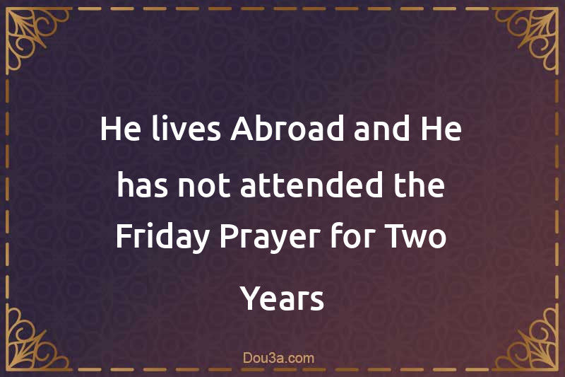 He lives Abroad and He has not attended the Friday Prayer for Two Years