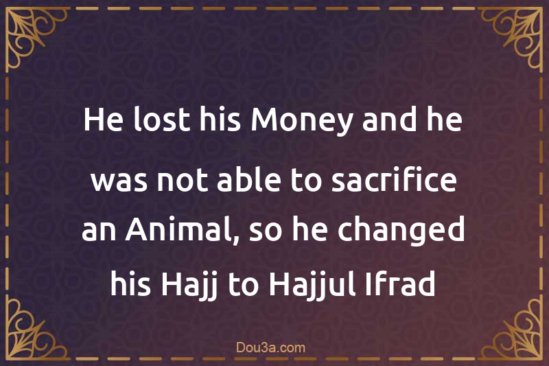 He lost his Money and he was not able to sacrifice an Animal, so he changed his Hajj to Hajjul-Ifrad