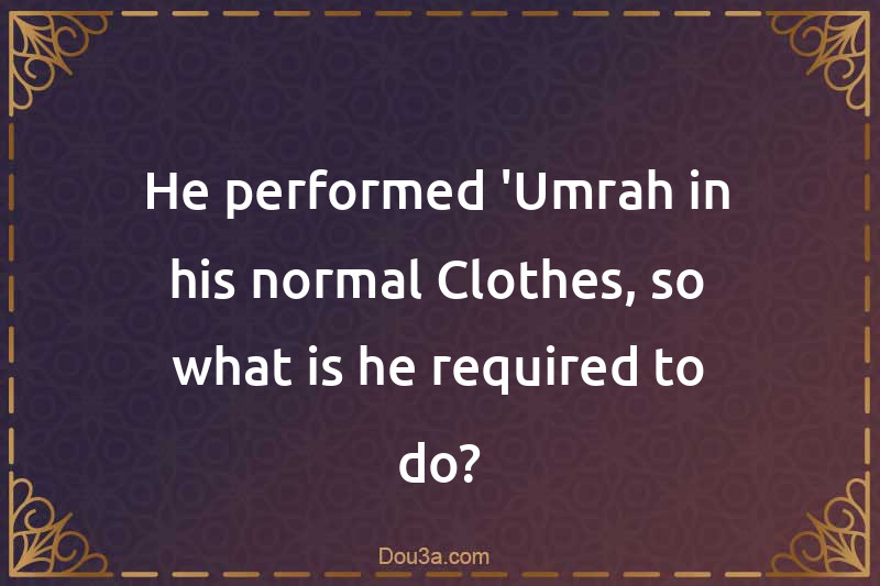 He performed 'Umrah in his normal Clothes, so what is he required to do?