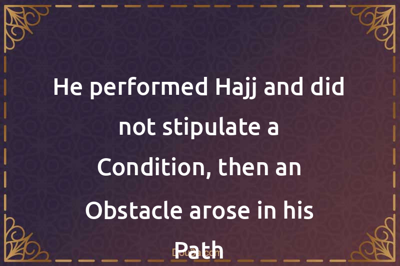He performed Hajj and did not stipulate a Condition, then an Obstacle arose in his Path
