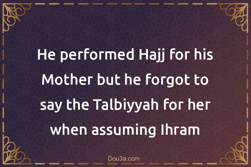 He performed Hajj for his Mother but he forgot to say the Talbiyyah for her when assuming Ihram
