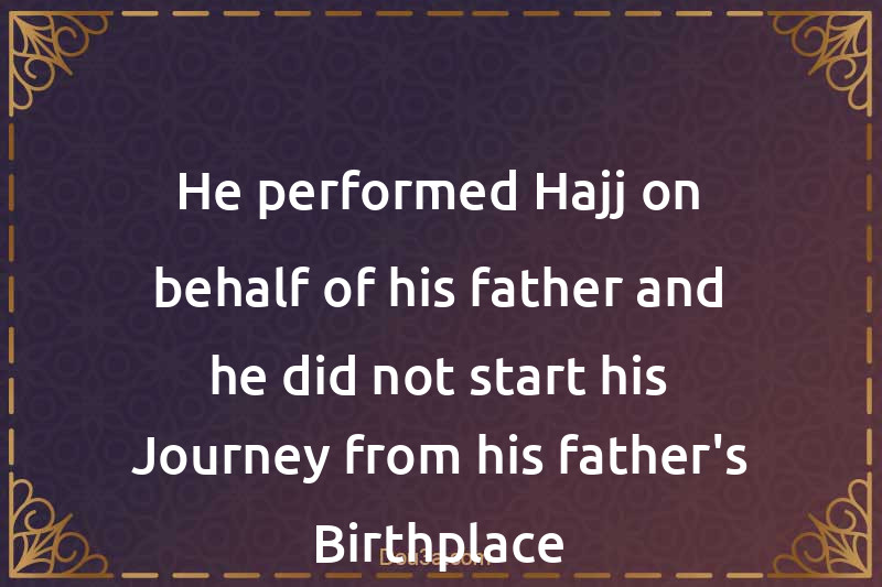 He performed Hajj on behalf of his father and he did not start his Journey from his father's Birthplace