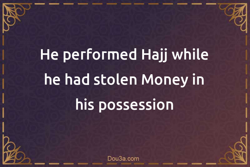He performed Hajj while he had stolen Money in his possession