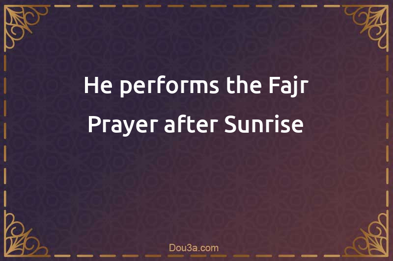 He performs the Fajr Prayer after Sunrise