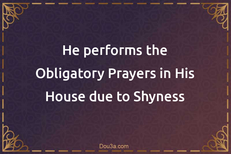 He performs the Obligatory Prayers in His House due to Shyness