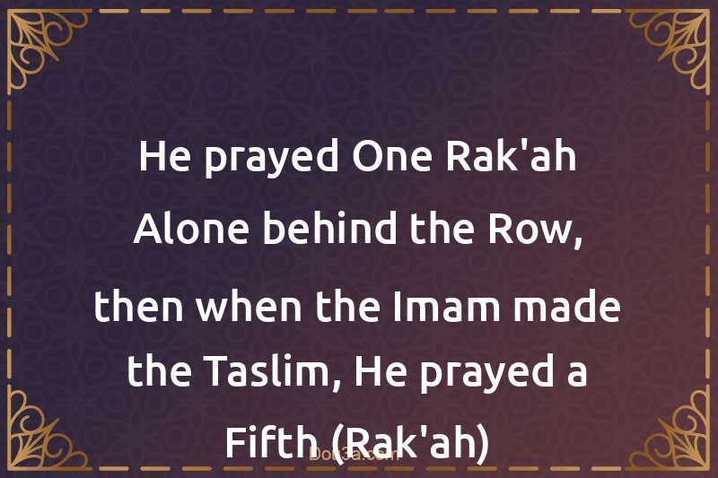 He prayed One Rak'ah Alone behind the Row, then when the Imam made the Taslim, He prayed a Fifth (Rak'ah)