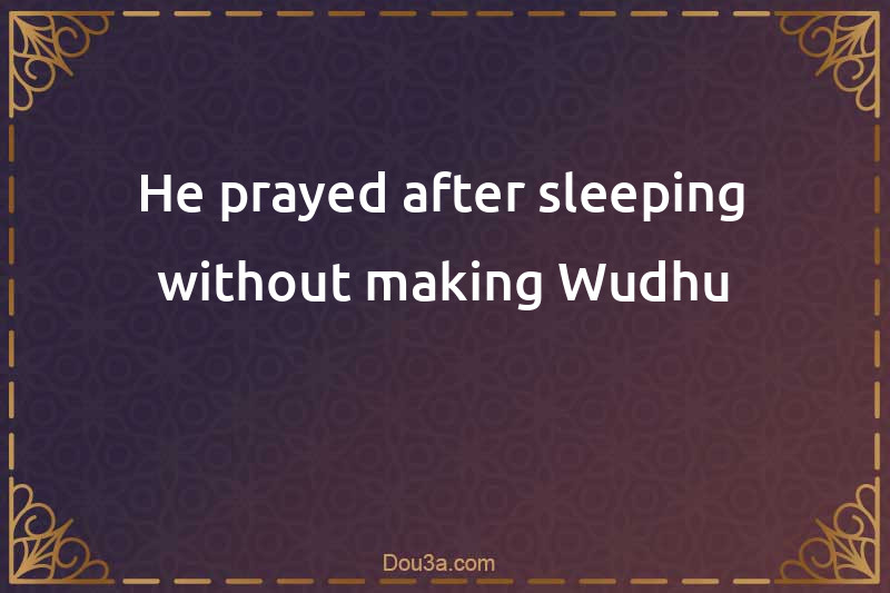 He prayed after sleeping without making Wudhu