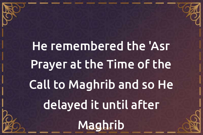 He remembered the 'Asr Prayer at the Time of the Call to Maghrib and so He delayed it until after Maghrib