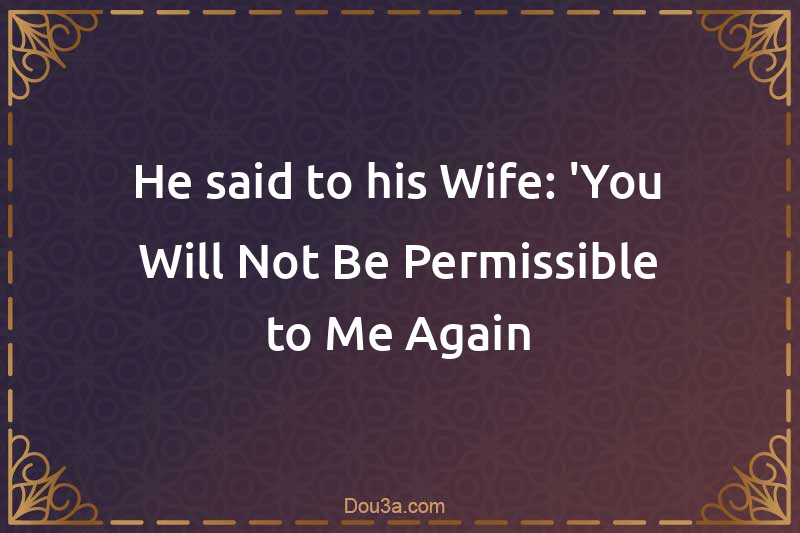 He said to his Wife: 'You Will Not Be Permissible to Me Again