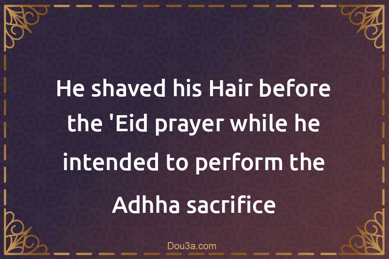 He shaved his Hair before the 'Eid prayer while he intended to perform the Adhha sacrifice
