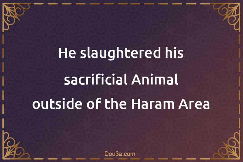 He slaughtered his sacrificial Animal outside of the Haram Area