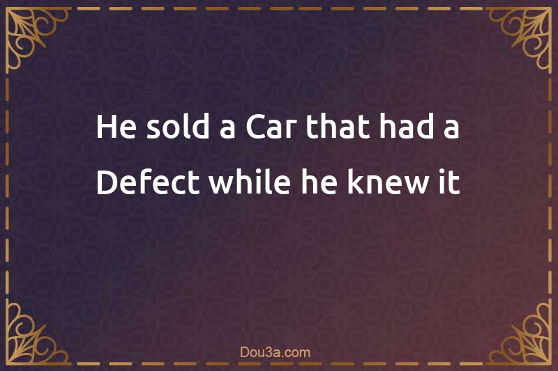 He sold a Car that had a Defect while he knew it