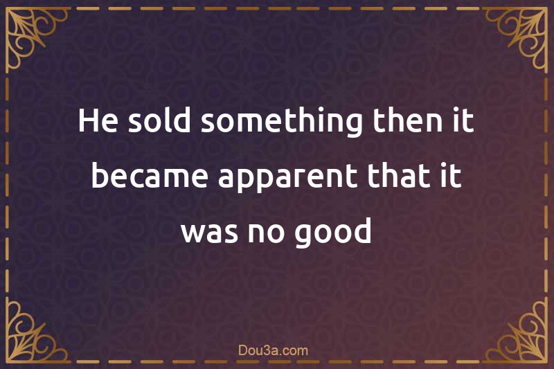He sold something then it became apparent that it was no good