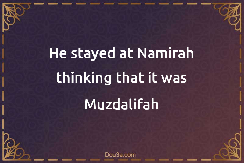 He stayed at Namirah thinking that it was Muzdalifah